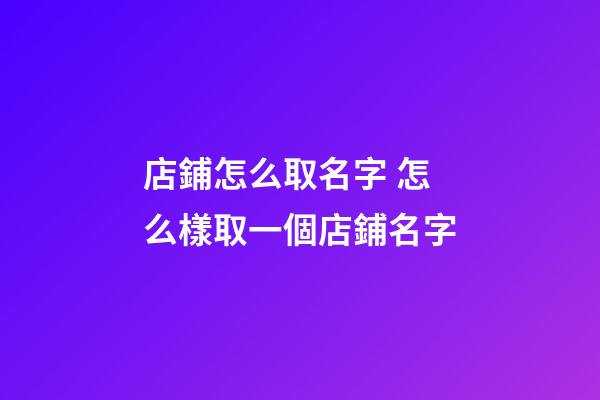 店鋪怎么取名字 怎么樣取一個店鋪名字-第1張-店鋪起名-玄機(jī)派